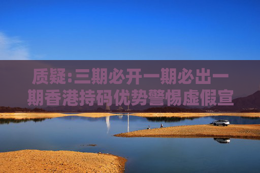 质疑:三期必开一期必出一期香港持码优势警惕虚假宣传、全面解答与解释