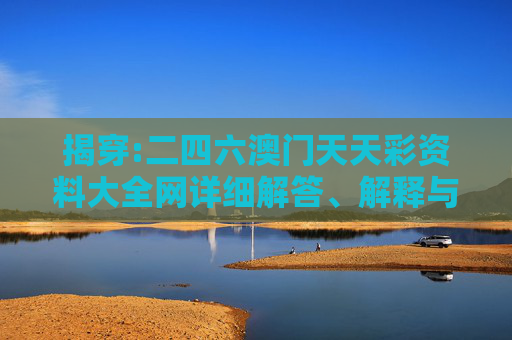揭穿:二四六澳门天天彩资料大全网详细解答、解释与落实