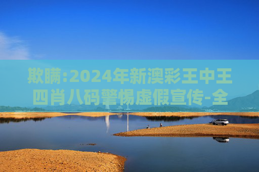 欺瞒:2024年新澳彩王中王四肖八码警惕虚假宣传-全面释义