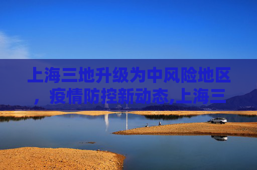 上海三地升级为中风险地区，疫情防控新动态,上海三地列为中风险地区