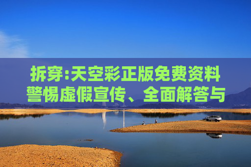 拆穿:天空彩正版免费资料警惕虚假宣传、全面解答与解释