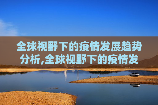 全球视野下的疫情发展趋势分析,全球视野下的疫情发展趋势