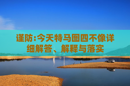 谨防:今天特马图四不像详细解答、解释与落实