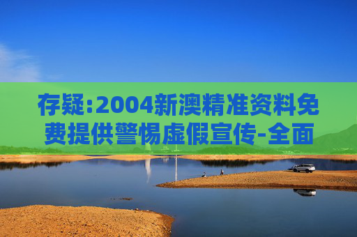 存疑:2004新澳精准资料免费提供警惕虚假宣传-全面释义