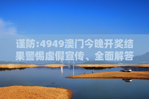 谨防:4949澳门今晚开奖结果警惕虚假宣传、全面解答