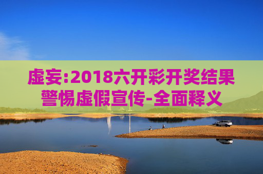 虚妄:2018六开彩开奖结果警惕虚假宣传-全面释义