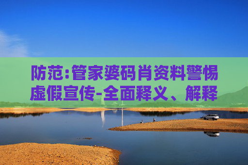 防范:管家婆码肖资料警惕虚假宣传-全面释义、解释与落实