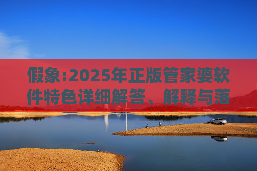 假象:2025年正版管家婆软件特色详细解答、解释与落实
