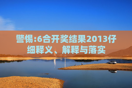 警惕:6合开奖结果2013仔细释义、解释与落实