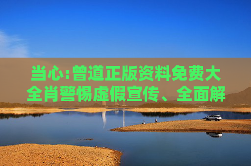 当心:曾道正版资料免费大全肖警惕虚假宣传、全面解答