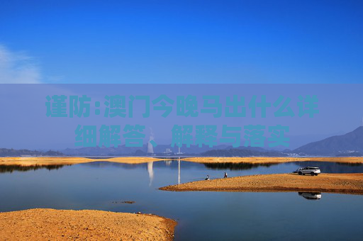 谨防:澳门今晚马出什么详细解答、解释与落实