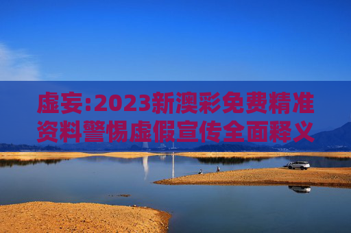 虚妄:2023新澳彩免费精准资料警惕虚假宣传全面释义