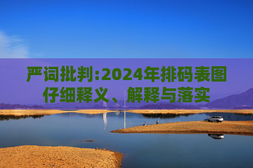严词批判:2024年排码表图仔细释义、解释与落实