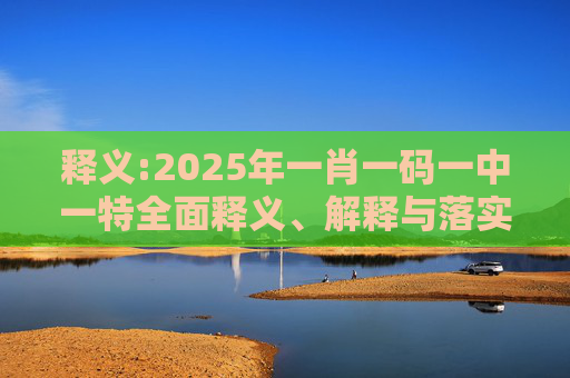 释义:2025年一肖一码一中一特全面释义、解释与落实