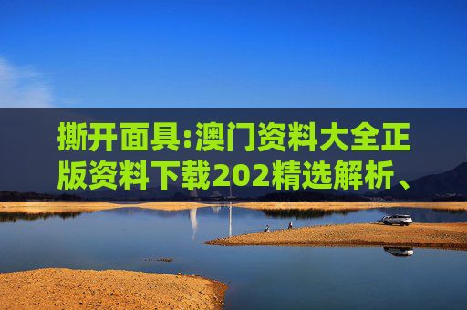 撕开面具:澳门资料大全正版资料下载202精选解析、解释与落实