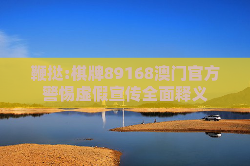 鞭挞:棋牌89168澳门官方警惕虚假宣传全面释义