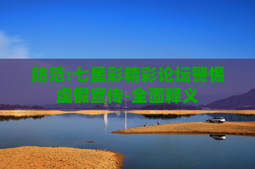 防范:七星彩精彩论坛警惕虚假宣传-全面释义