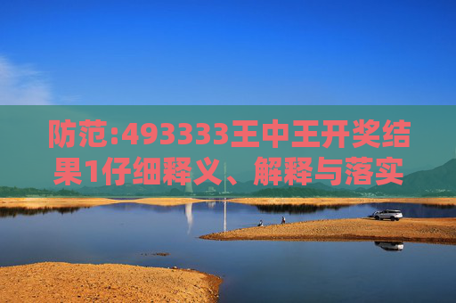 防范:493333王中王开奖结果1仔细释义、解释与落实