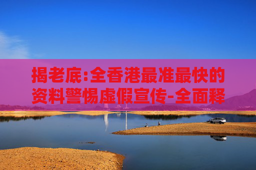 揭老底:全香港最准最快的资料警惕虚假宣传-全面释义