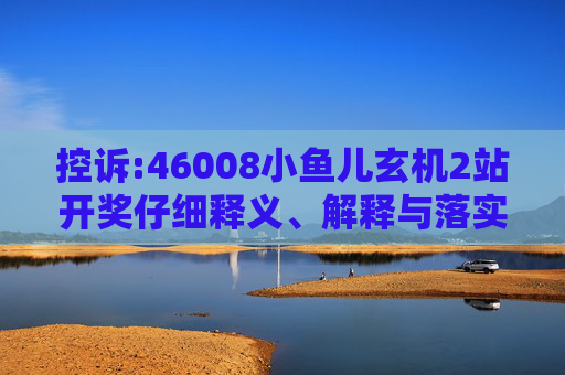 控诉:46008小鱼儿玄机2站开奖仔细释义、解释与落实