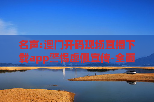 名声:澳门开码现场直播下载app警惕虚假宣传-全面释义