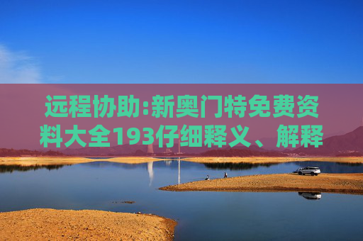 远程协助:新奥门特免费资料大全193仔细释义、解释与落实