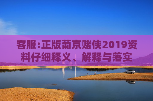 客服:正版葡京赌侠2019资料仔细释义、解释与落实