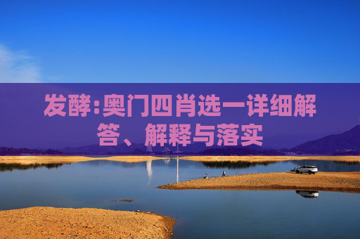 发酵:奥门四肖选一详细解答、解释与落实