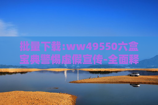 批量下载:ww49550六盒宝典警惕虚假宣传-全面释义、解释与落实
