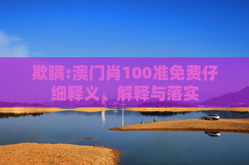 欺瞒:澳门肖100准免费仔细释义、解释与落实