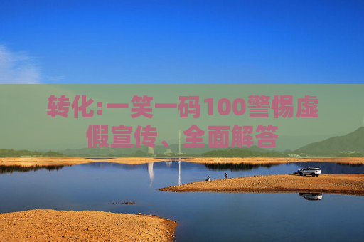 转化:一笑一码100警惕虚假宣传、全面解答