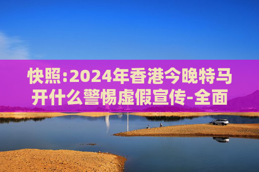 快照:2024年香港今晚特马开什么警惕虚假宣传-全面释义、解释与落实