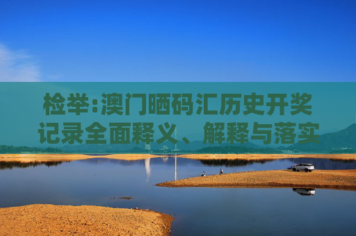 检举:澳门晒码汇历史开奖记录全面释义、解释与落实