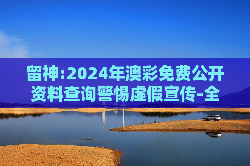 留神:2024年澳彩免费公开资料查询警惕虚假宣传-全面释义、解释与落实