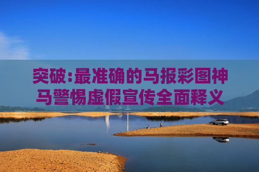 突破:最准确的马报彩图神马警惕虚假宣传全面释义