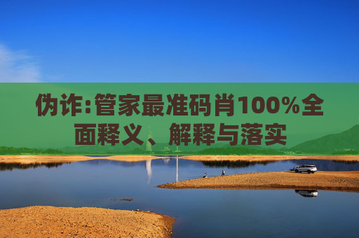 伪诈:管家最准码肖100%全面释义、解释与落实