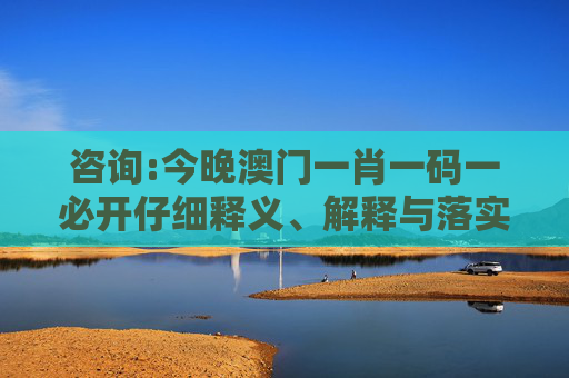咨询:今晚澳门一肖一码一必开仔细释义、解释与落实