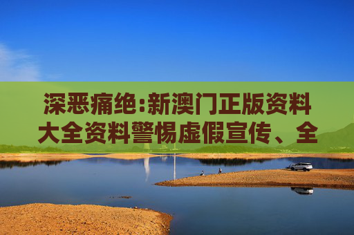 深恶痛绝:新澳门正版资料大全资料警惕虚假宣传、全面解答