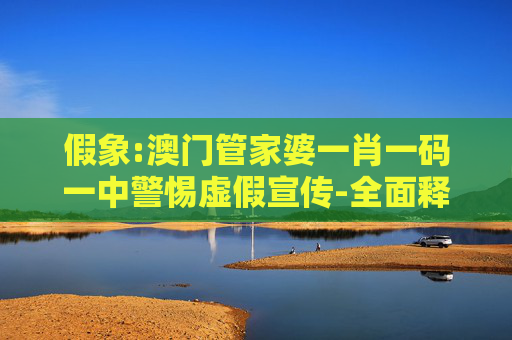 假象:澳门管家婆一肖一码一中警惕虚假宣传-全面释义