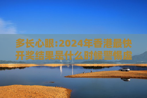 多长心眼:2024年香港最快开奖结果是什么时候警惕虚假宣传全面释义