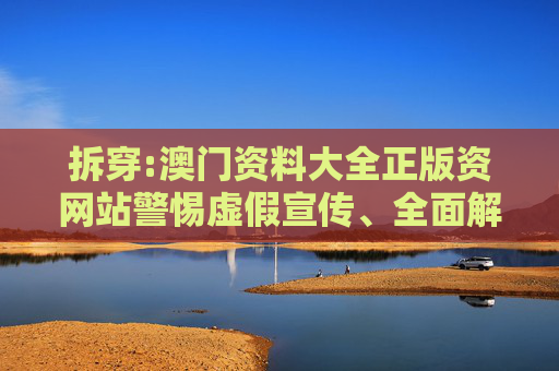 拆穿:澳门资料大全正版资网站警惕虚假宣传、全面解答与解释