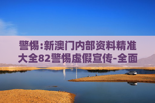 警惕:新澳门内部资料精准大全82警惕虚假宣传-全面释义