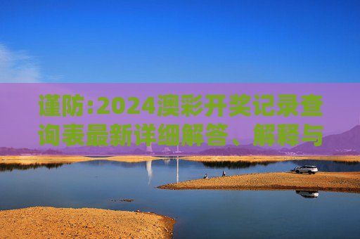 谨防:2024澳彩开奖记录查询表最新详细解答、解释与落实