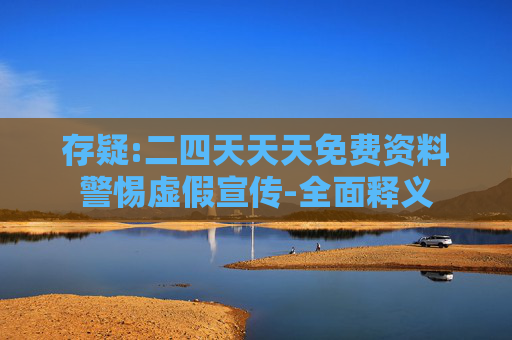 存疑:二四天天天免费资料警惕虚假宣传-全面释义