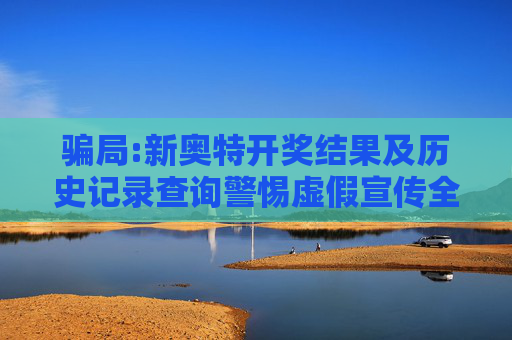 骗局:新奥特开奖结果及历史记录查询警惕虚假宣传全面释义
