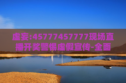 虚妄:45777457777现场直播开奖警惕虚假宣传-全面释义