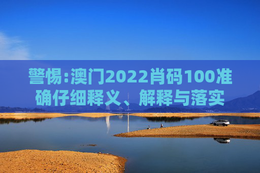 警惕:澳门2022肖码100准确仔细释义、解释与落实