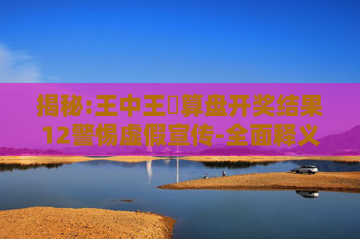 揭秘:王中王鉄算盘开奖结果12警惕虚假宣传-全面释义