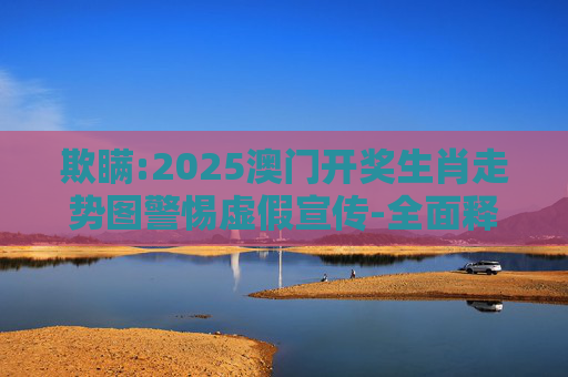 欺瞒:2025澳门开奖生肖走势图警惕虚假宣传-全面释义