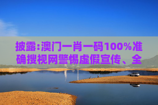披露:澳门一肖一码100%准确搜视网警惕虚假宣传、全面解答
